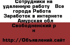 Сотрудники на удаленную работу - Все города Работа » Заработок в интернете   . Амурская обл.,Свободненский р-н